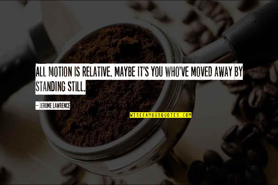 You've Moved On Quotes By Jerome Lawrence: All motion is relative. Maybe it's you who've