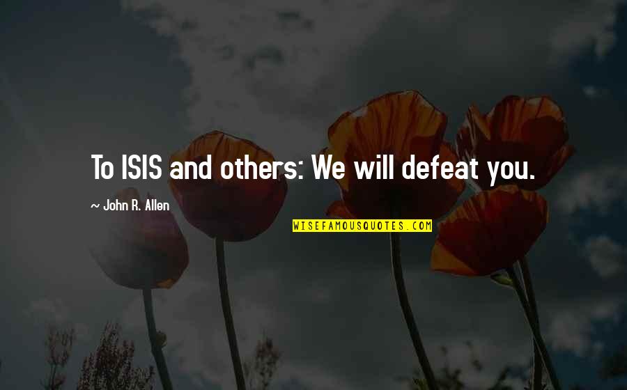 Youve Touched My Soul Quotes By John R. Allen: To ISIS and others: We will defeat you. Youve Touched My Soul Quotes By John R. Allen: To ISIS and others: We will defeat you.
