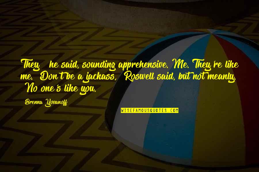 Yovanoff Brenna Quotes By Brenna Yovanoff: They?" he said, sounding apprehensive."Me. They're like me.""Don't Yovanoff Brenna Quotes By Brenna Yovanoff: They?" he said, sounding apprehensive."Me. They're like me.""Don't
