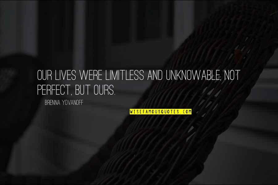 Yovanoff Brenna Quotes By Brenna Yovanoff: Our lives were limitless and unknowable, not perfect, Yovanoff Brenna Quotes By Brenna Yovanoff: Our lives were limitless and unknowable, not perfect,