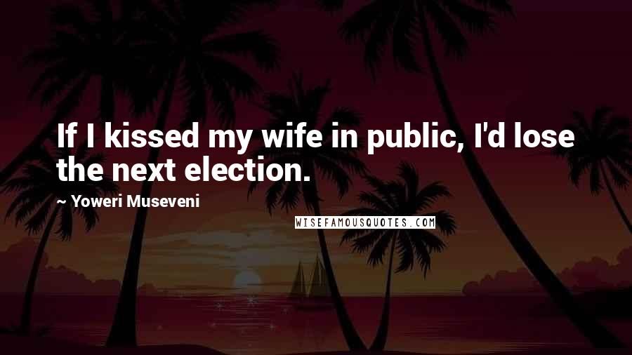 Yoweri Museveni quotes: If I kissed my wife in public, I'd lose the next election.
