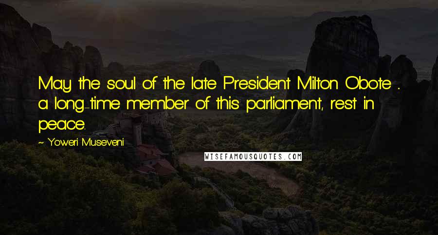 Yoweri Museveni quotes: May the soul of the late President Milton Obote ... a long-time member of this parliament, rest in peace.