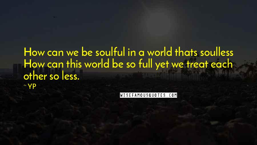 YP quotes: How can we be soulful in a world thats soulless How can this world be so full yet we treat each other so less.