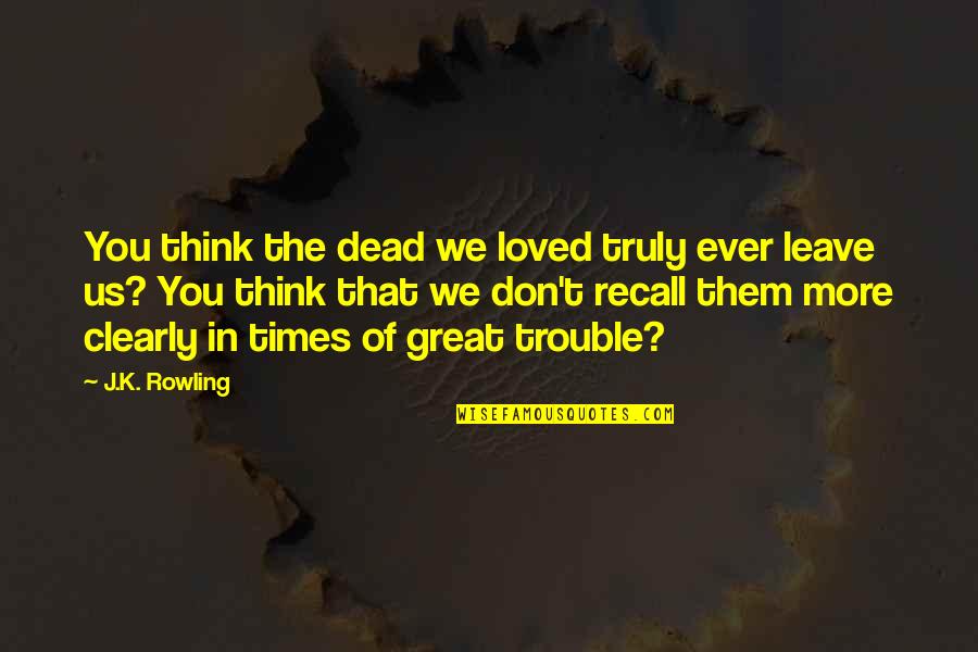 Ypres Battle Quotes By J.K. Rowling: You think the dead we loved truly ever Ypres Battle Quotes By J.K. Rowling: You think the dead we loved truly ever