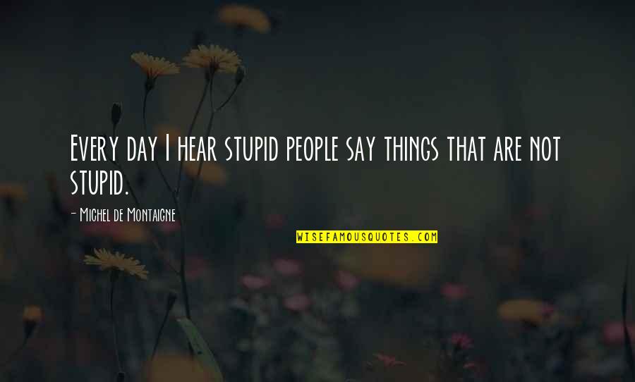 Ypsilon Brace Quotes By Michel De Montaigne: Every day I hear stupid people say things Ypsilon Brace Quotes By Michel De Montaigne: Every day I hear stupid people say things