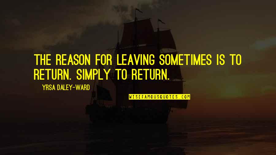 Yrsa Daley Quotes By Yrsa Daley-Ward: The reason for leaving sometimes is to return. Yrsa Daley Quotes By Yrsa Daley-Ward: The reason for leaving sometimes is to return.