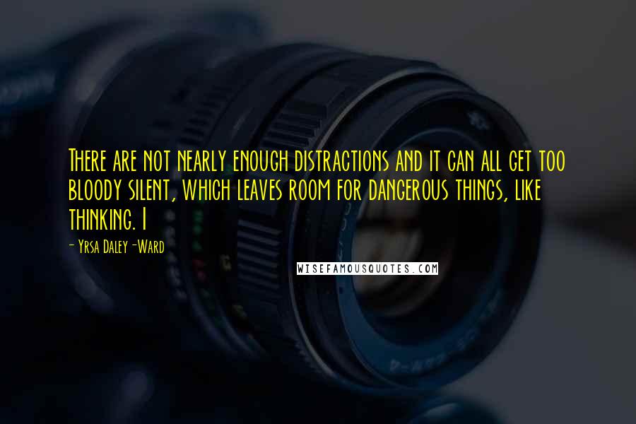 Yrsa Daley-Ward quotes: There are not nearly enough distractions and it can all get too bloody silent, which leaves room for dangerous things, like thinking. I