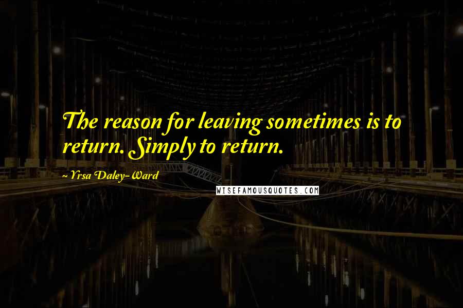 Yrsa Daley-Ward quotes: The reason for leaving sometimes is to return. Simply to return.