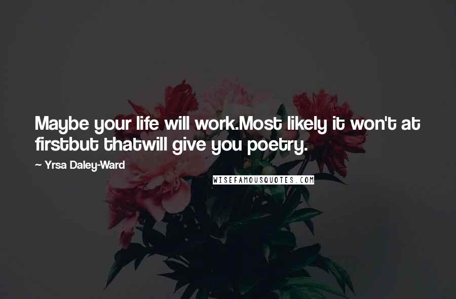 Yrsa Daley-Ward quotes: Maybe your life will work.Most likely it won't at firstbut thatwill give you poetry.