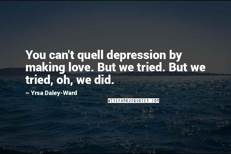 Yrsa Daley-Ward quotes: You can't quell depression by making love. But we tried. But we tried, oh, we did.
