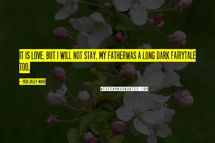 Yrsa Daley-Ward quotes: It is love. But I will not stay. My fatherwas a long dark fairytale too.