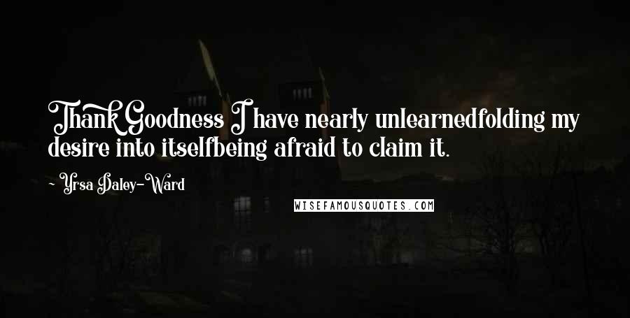 Yrsa Daley-Ward quotes: Thank Goodness I have nearly unlearnedfolding my desire into itselfbeing afraid to claim it.