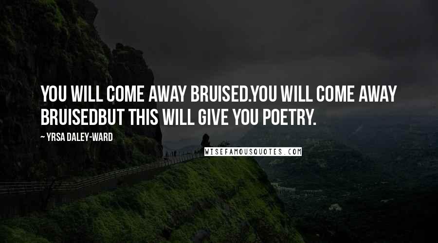 Yrsa Daley-Ward quotes: You will come away bruised.You will come away bruisedbut this will give you poetry.