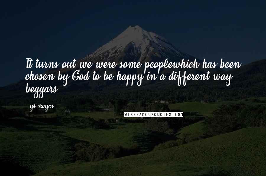 Ys Sroyer quotes: It turns out we were some peoplewhich has been chosen by God to be happy in a different way# beggars