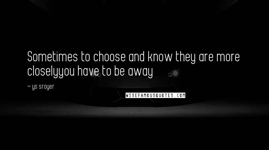 Ys Sroyer quotes: Sometimes to choose and know they are more closelyyou have to be away