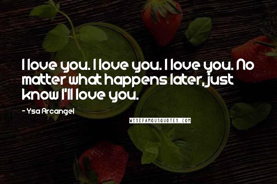 Ysa Arcangel quotes: I love you. I love you. I love you. No matter what happens later, just know I'll love you.