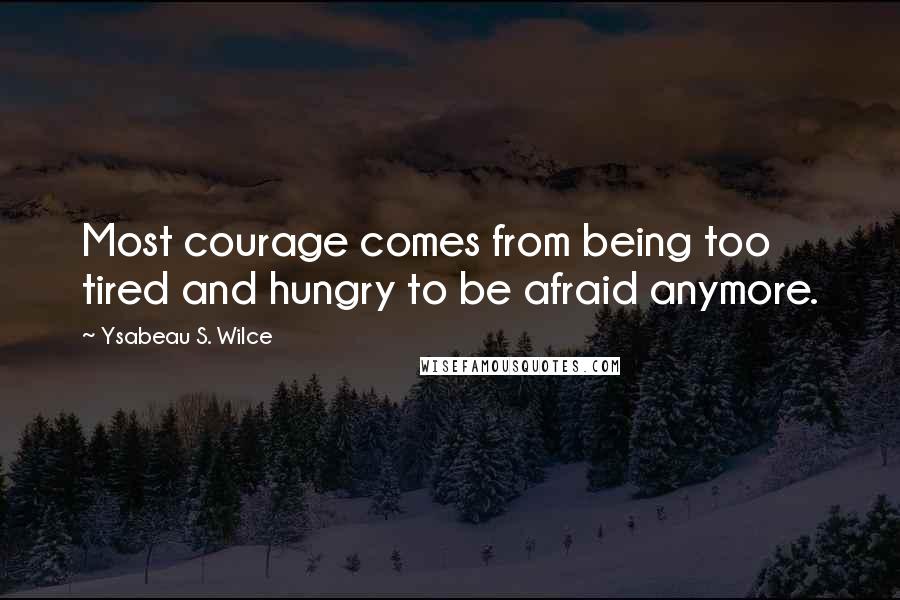 Ysabeau S. Wilce quotes: Most courage comes from being too tired and hungry to be afraid anymore.