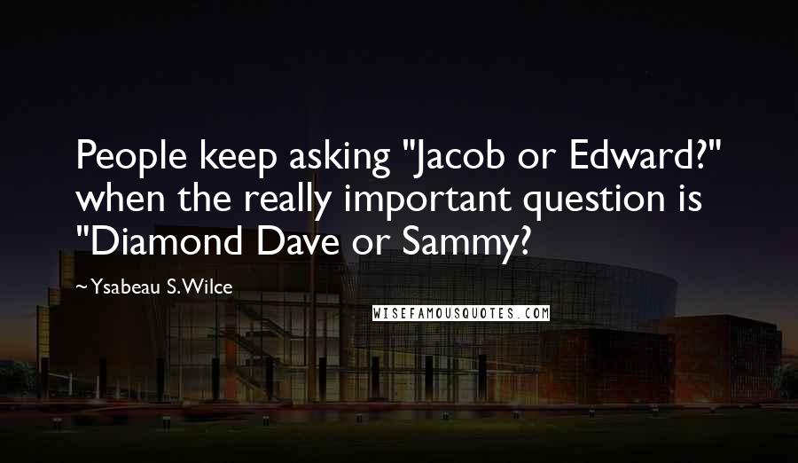 Ysabeau S. Wilce quotes: People keep asking "Jacob or Edward?" when the really important question is "Diamond Dave or Sammy?