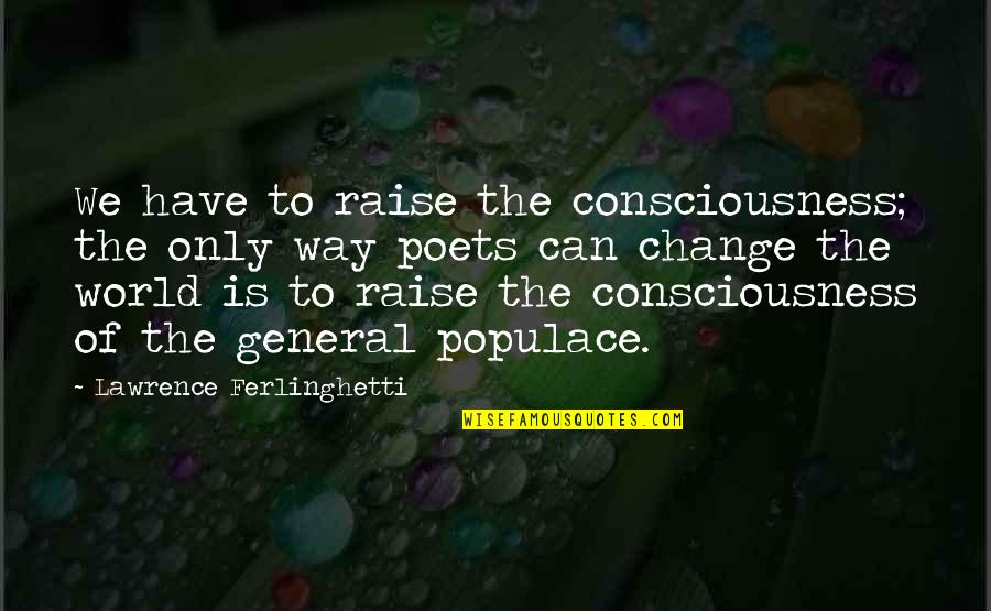Ysela Heim Quotes By Lawrence Ferlinghetti: We have to raise the consciousness; the only Ysela Heim Quotes By Lawrence Ferlinghetti: We have to raise the consciousness; the only