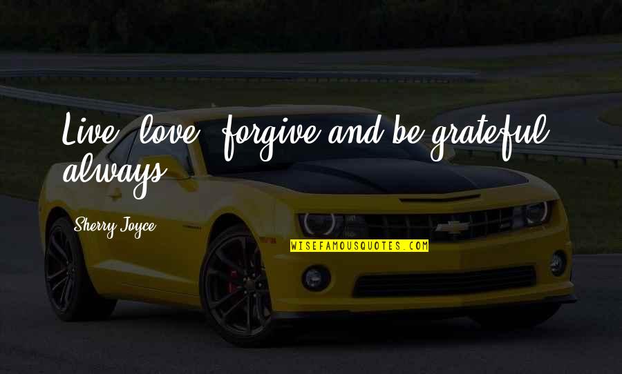 Yself Quotes By Sherry Joyce: Live, love, forgive and be grateful, always Yself Quotes By Sherry Joyce: Live, love, forgive and be grateful, always
