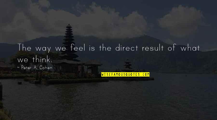 Ysobel Baker Quotes By Peter A. Cohen: The way we feel is the direct result Ysobel Baker Quotes By Peter A. Cohen: The way we feel is the direct result