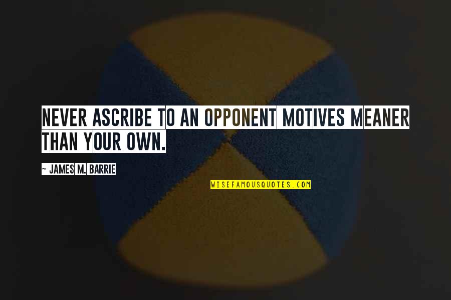 Ytterd R Quotes By James M. Barrie: Never ascribe to an opponent motives meaner than