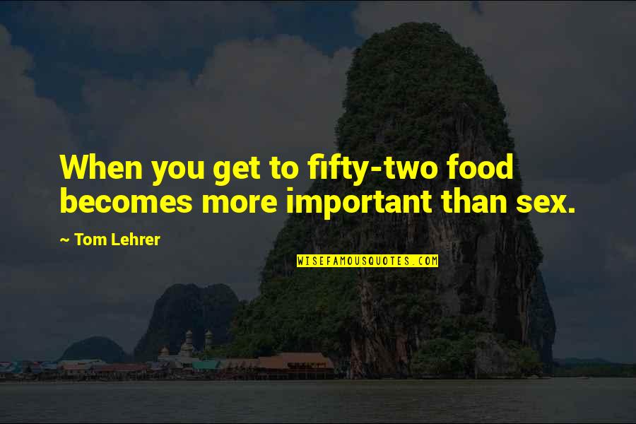 Yttrium 90 Quotes By Tom Lehrer: When you get to fifty-two food becomes more