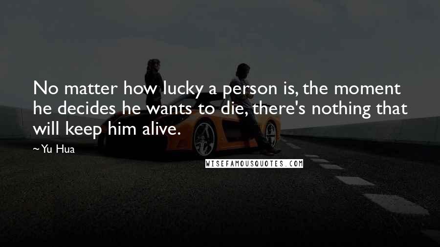 Yu Hua quotes: No matter how lucky a person is, the moment he decides he wants to die, there's nothing that will keep him alive. Yu Hua quotes: No matter how lucky a person is, the moment he decides he wants to die, there's nothing that will keep him alive.
