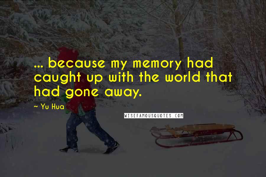 Yu Hua quotes: ... because my memory had caught up with the world that had gone away.