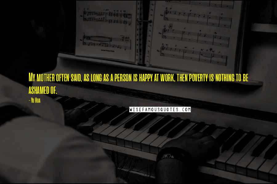 Yu Hua quotes: My mother often said, as long as a person is happy at work, then poverty is nothing to be ashamed of. Yu Hua quotes: My mother often said, as long as a person is happy at work, then poverty is nothing to be ashamed of.