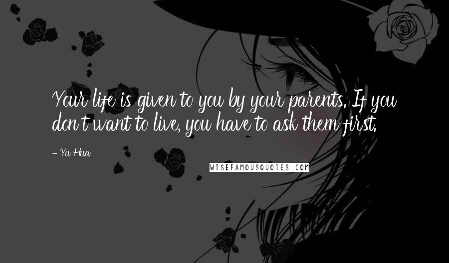 Yu Hua quotes: Your life is given to you by your parents. If you don't want to live, you have to ask them first.
