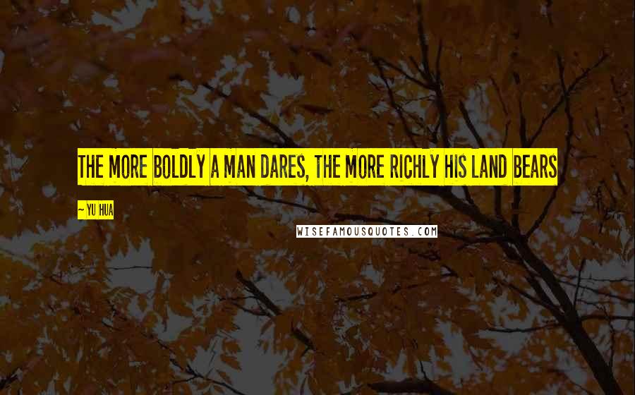 Yu Hua quotes: The more boldly a man dares, the more richly his land bears