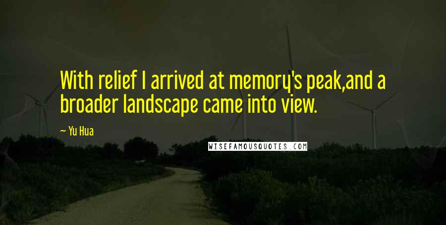 Yu Hua quotes: With relief I arrived at memory's peak,and a broader landscape came into view.