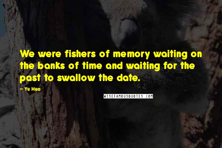 Yu Hua quotes: We were fishers of memory waiting on the banks of time and waiting for the past to swallow the date. Yu Hua quotes: We were fishers of memory waiting on the banks of time and waiting for the past to swallow the date.