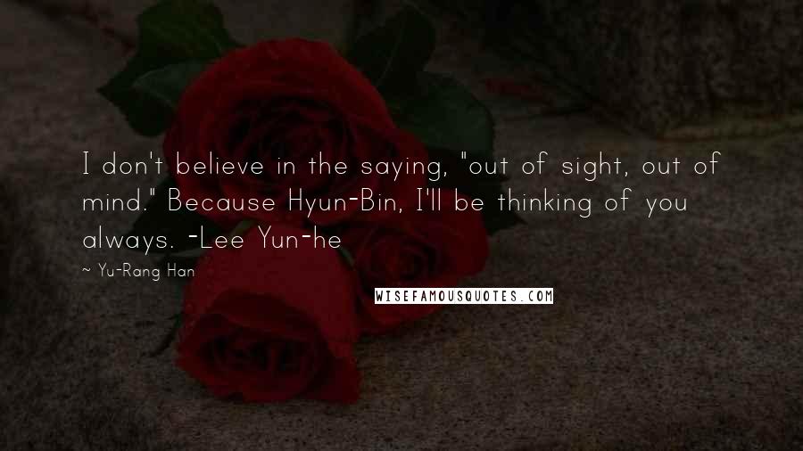 Yu-Rang Han quotes: I don't believe in the saying, "out of sight, out of mind." Because Hyun-Bin, I'll be thinking of you always. -Lee Yun-he
