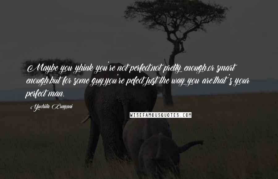 Yuchita Erayani quotes: Maybe you yhink you're not perfect,not pretty enough,or smart enough,but for some guy,you're pefect just the way you are.that's your perfect man.