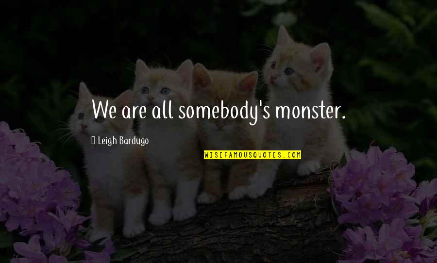 Yudina B B Quotes By Leigh Bardugo: We are all somebody's monster. Yudina B B Quotes By Leigh Bardugo: We are all somebody's monster.