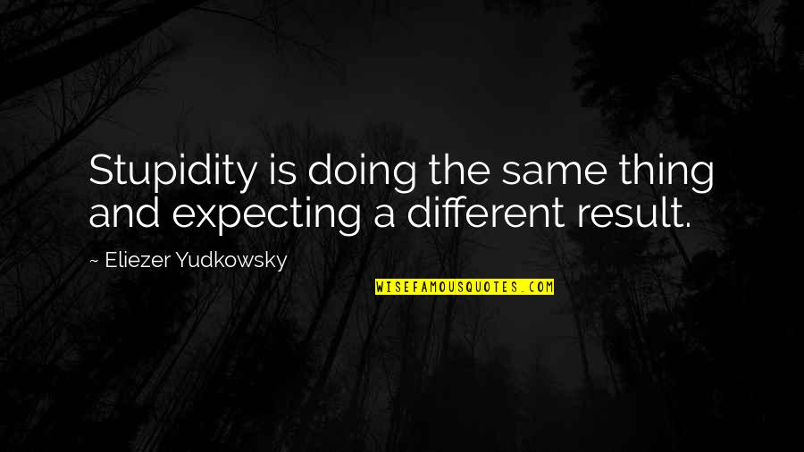 Yudkowsky Quotes By Eliezer Yudkowsky: Stupidity is doing the same thing and expecting