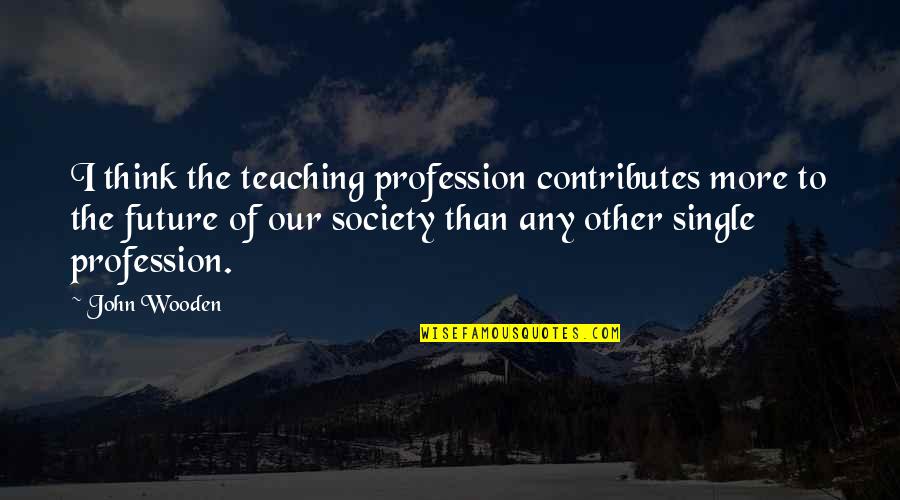 Yudoria Quotes By John Wooden: I think the teaching profession contributes more to Yudoria Quotes By John Wooden: I think the teaching profession contributes more to