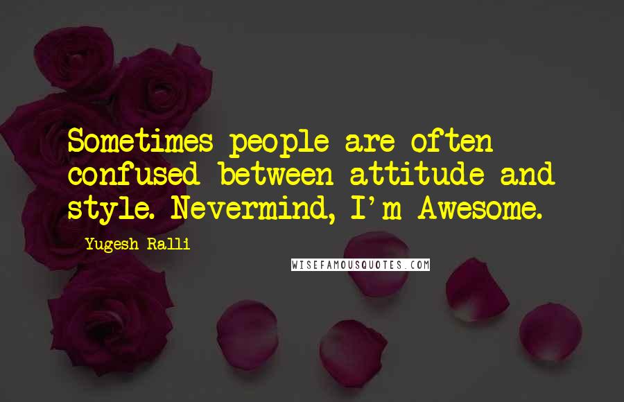 Yugesh Ralli quotes: Sometimes people are often confused between attitude and style. Nevermind, I'm Awesome.