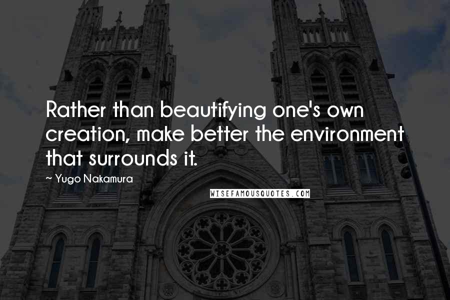 Yugo Nakamura quotes: Rather than beautifying one's own creation, make better the environment that surrounds it.