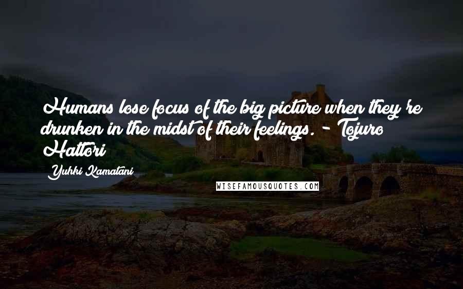 Yuhki Kamatani quotes: Humans lose focus of the big picture when they're drunken in the midst of their feelings. - Tojuro Hattori Yuhki Kamatani quotes: Humans lose focus of the big picture when they're drunken in the midst of their feelings. - Tojuro Hattori