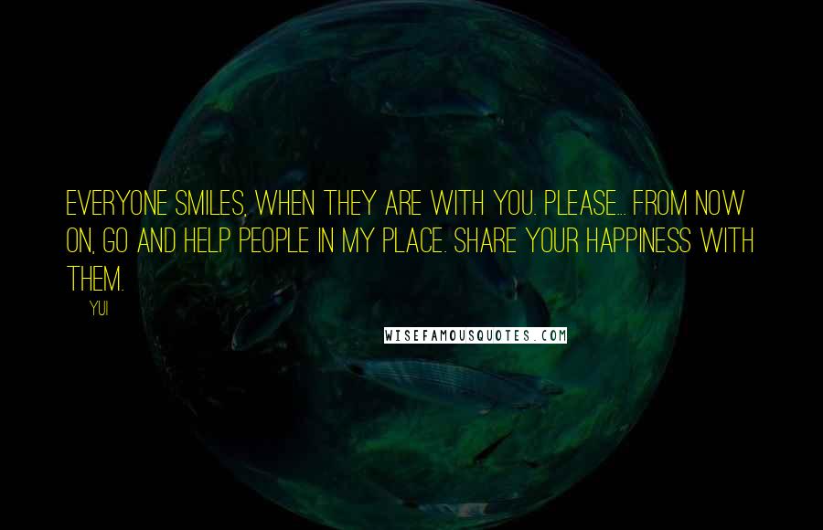 YUI quotes: Everyone smiles, when they are with you. Please... from now on, go and help people in my place. Share your happiness with them.