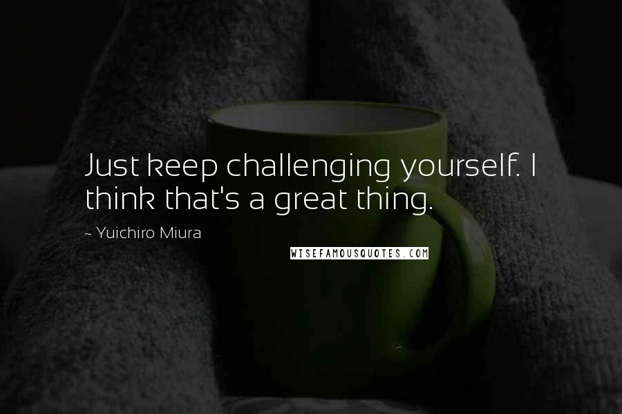 Yuichiro Miura quotes: Just keep challenging yourself. I think that's a great thing.