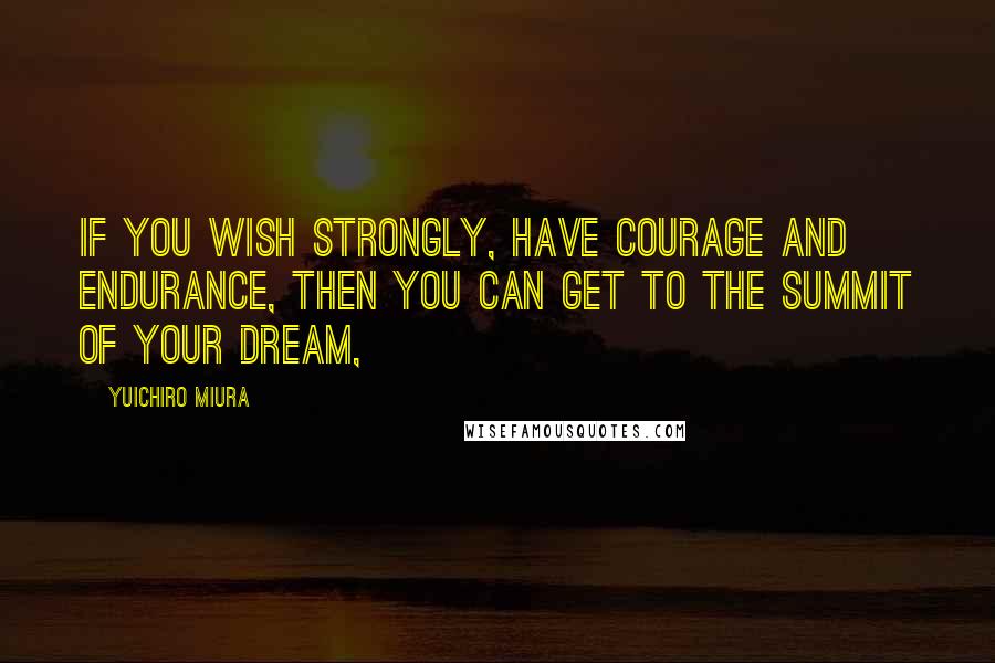 Yuichiro Miura quotes: If you wish strongly, have courage and endurance, then you can get to the summit of your dream,