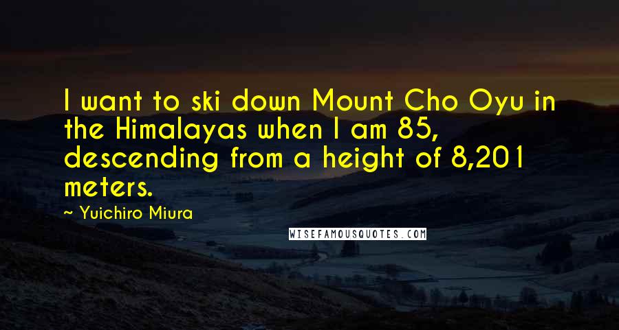 Yuichiro Miura quotes: I want to ski down Mount Cho Oyu in the Himalayas when I am 85, descending from a height of 8,201 meters. Yuichiro Miura quotes: I want to ski down Mount Cho Oyu in the Himalayas when I am 85, descending from a height of 8,201 meters.