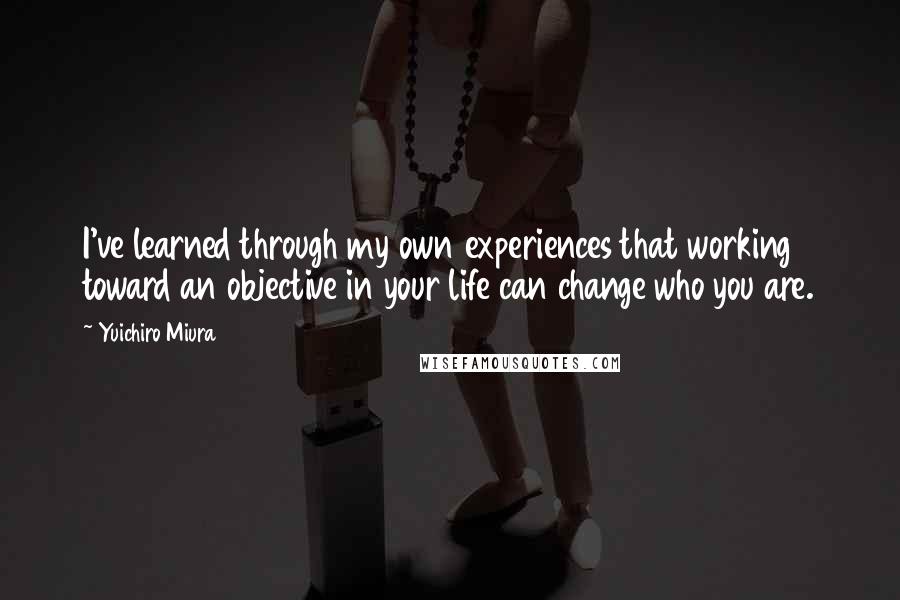 Yuichiro Miura quotes: I've learned through my own experiences that working toward an objective in your life can change who you are.