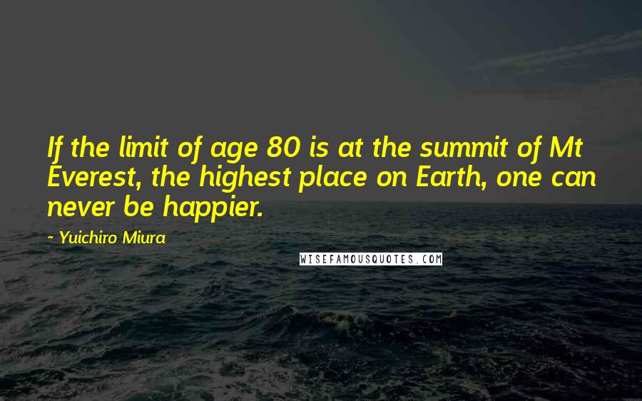 Yuichiro Miura quotes: If the limit of age 80 is at the summit of Mt Everest, the highest place on Earth, one can never be happier.