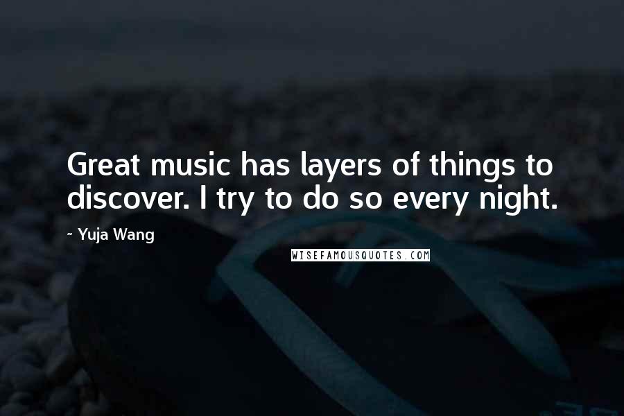 Yuja Wang quotes: Great music has layers of things to discover. I try to do so every night.