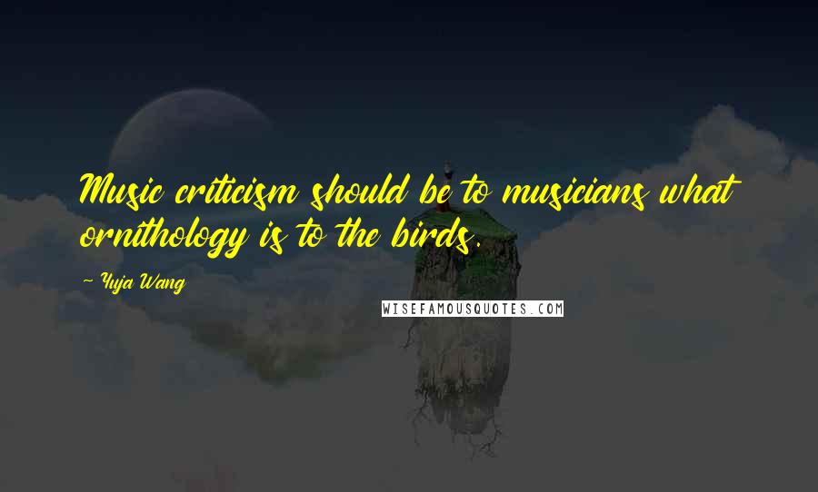 Yuja Wang quotes: Music criticism should be to musicians what ornithology is to the birds.